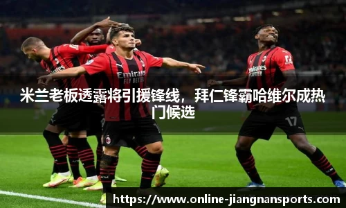 米兰老板透露将引援锋线，拜仁锋霸哈维尔成热门候选