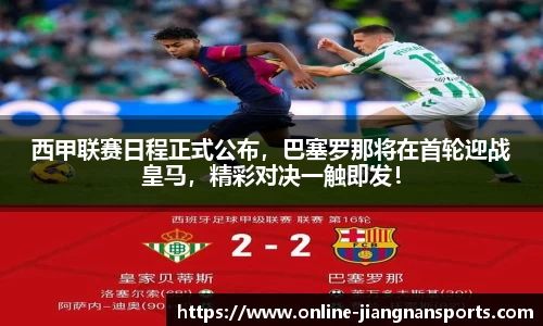 西甲联赛日程正式公布，巴塞罗那将在首轮迎战皇马，精彩对决一触即发！