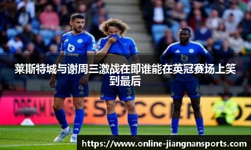 莱斯特城与谢周三激战在即谁能在英冠赛场上笑到最后
