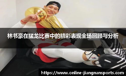 林书豪在猛龙比赛中的精彩表现全场回顾与分析