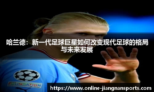 哈兰德：新一代足球巨星如何改变现代足球的格局与未来发展