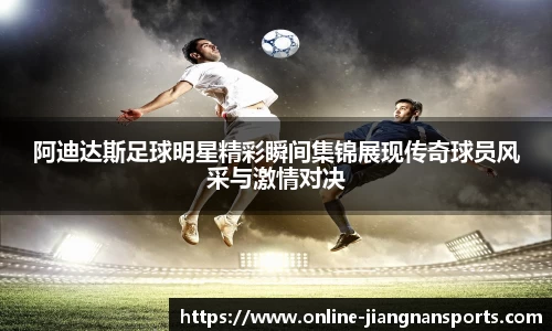 阿迪达斯足球明星精彩瞬间集锦展现传奇球员风采与激情对决