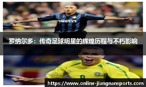 罗纳尔多：传奇足球明星的辉煌历程与不朽影响