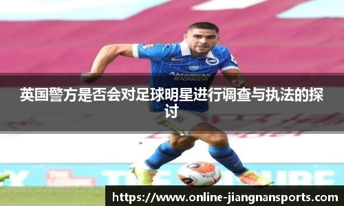 英国警方是否会对足球明星进行调查与执法的探讨